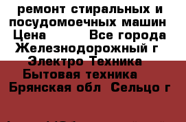 ремонт стиральных и посудомоечных машин › Цена ­ 500 - Все города, Железнодорожный г. Электро-Техника » Бытовая техника   . Брянская обл.,Сельцо г.